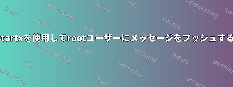 startxを使用してrootユーザーにメッセージをプッシュする