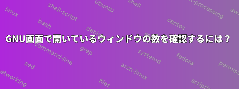 GNU画面で開いているウィンドウの数を確認するには？