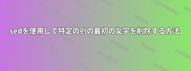 sedを使用して特定の列の最初の文字を削除する方法