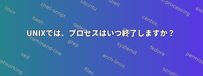 UNIXでは、プロセスはいつ終了しますか？