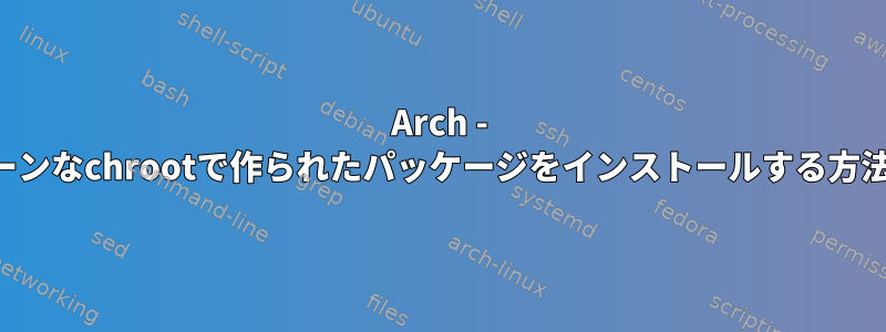 Arch - クリーンなchrootで作られたパッケージをインストールする方法は？