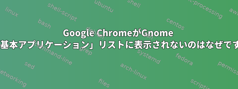 Google ChromeがGnome 3の「基本アプリケーション」リストに表示されないのはなぜですか？