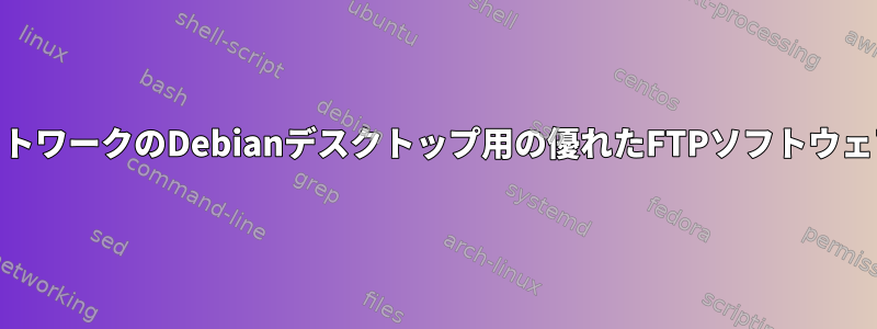 ホームネットワークのDebianデスクトップ用の優れたFTPソフトウェア[閉じる]