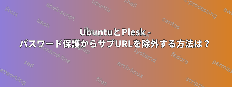 UbuntuとPlesk - パスワード保護からサブURLを除外する方法は？