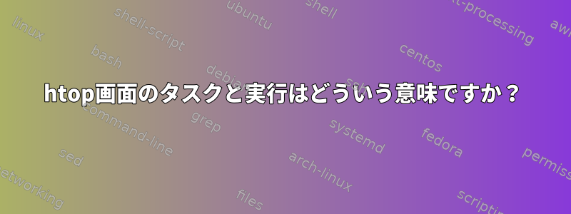 htop画面のタスクと実行はどういう意味ですか？