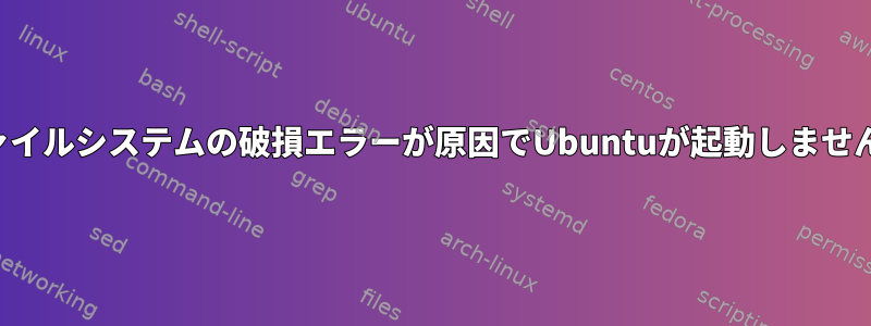 ファイルシステムの破損エラーが原因でUbuntuが起動しません。