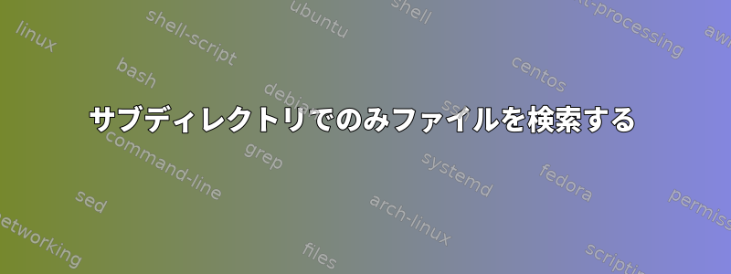 サブディレクトリでのみファイルを検索する