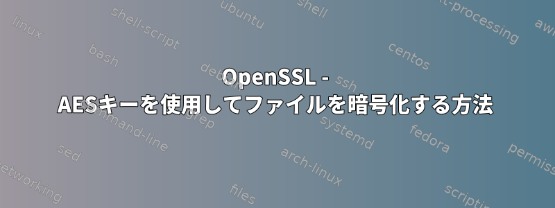 OpenSSL - AESキーを使用してファイルを暗号化する方法