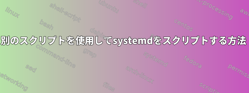 別のスクリプトを使用してsystemdをスクリプトする方法