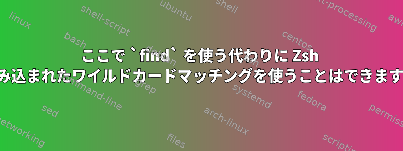 ここで `find` を使う代わりに Zsh に組み込まれたワイルドカードマッチングを使うことはできますか？