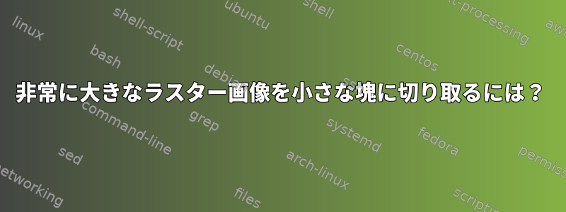 非常に大きなラスター画像を小さな塊に切り取るには？