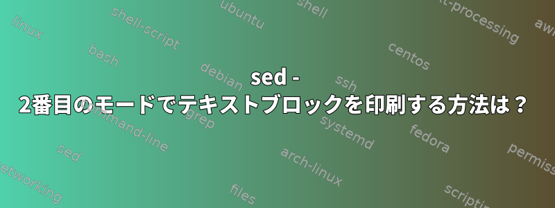 sed - 2番目のモードでテキストブロックを印刷する方法は？