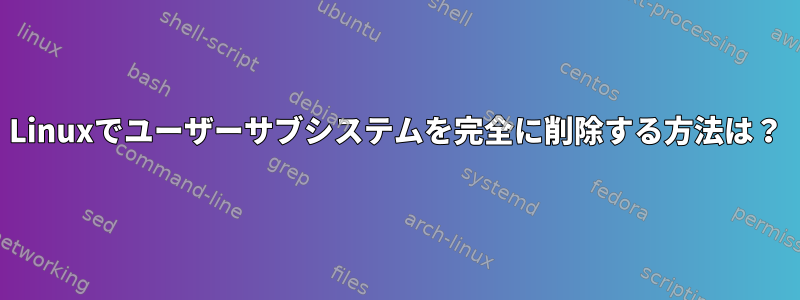 Linuxでユーザーサブシステムを完全に削除する方法は？