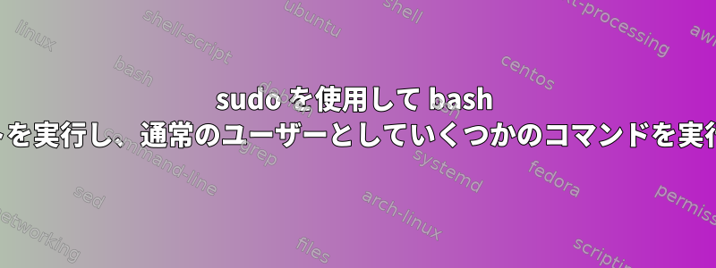 sudo を使用して bash スクリプトを実行し、通常のユーザーとしていくつかのコマンドを実行します。