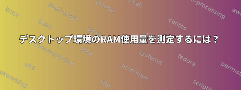 デスクトップ環境のRAM使用量を測定するには？