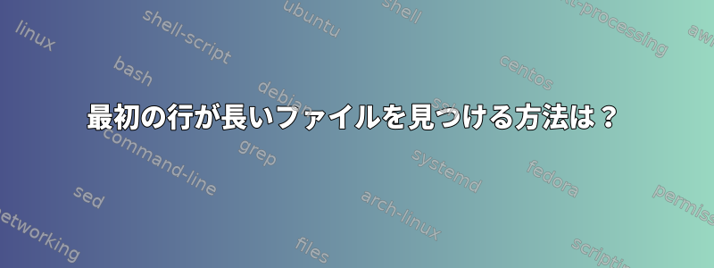 最初の行が長いファイルを見つける方法は？