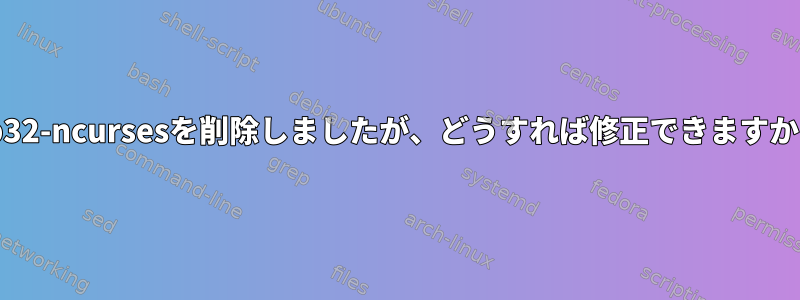 lib32-ncursesを削除しましたが、どうすれば修正できますか？