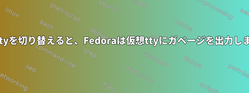 仮想ttyを切り替えると、Fedoraは仮想ttyにガベージを出力します。