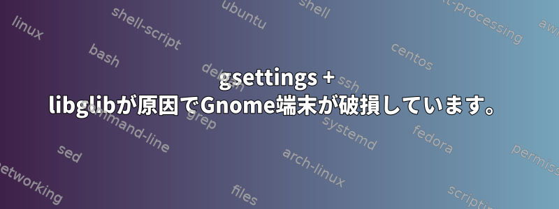 gsettings + libglibが原因でGnome端末が破損しています。