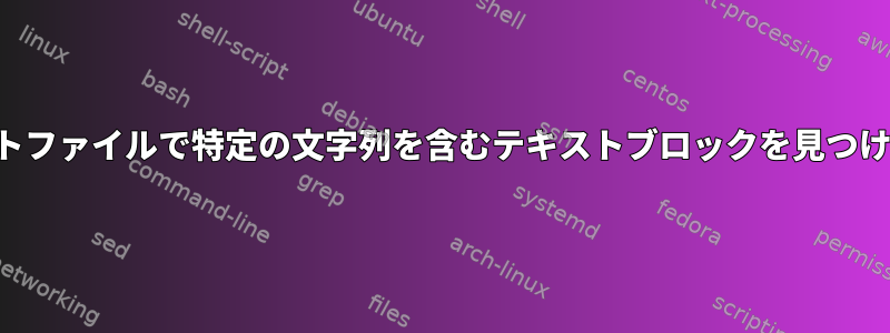 テキストファイルで特定の文字列を含むテキストブロックを見つける方法