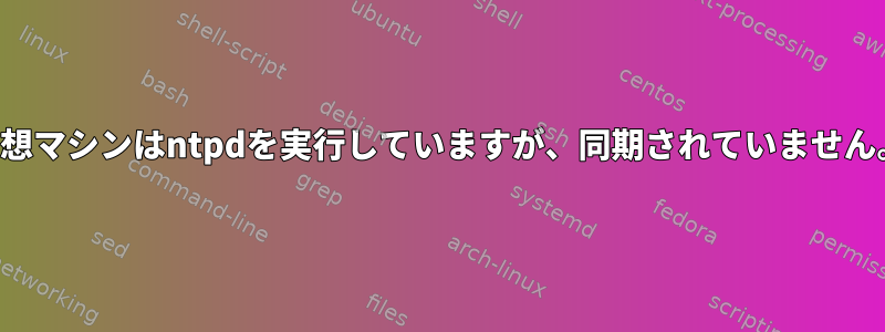 仮想マシンはntpdを実行していますが、同期されていません。