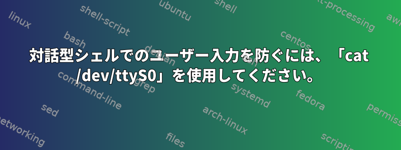 対話型シェルでのユーザー入力を防ぐには、「cat /dev/ttyS0」を使用してください。