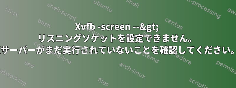 Xvfb -screen --&gt; リスニングソケットを設定できません。 Xサーバーがまだ実行されていないことを確認してください。