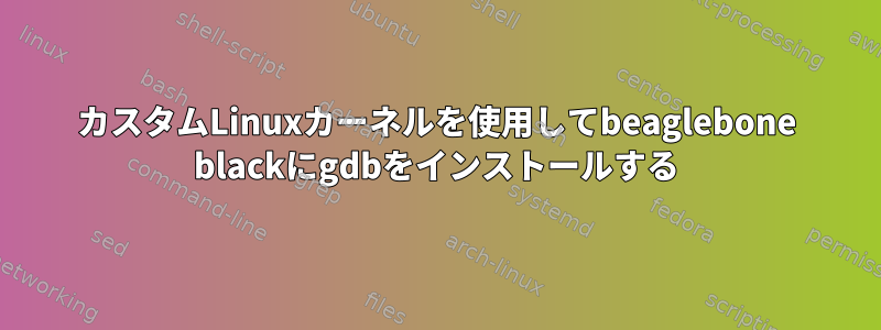 カスタムLinuxカーネルを使用してbeaglebone blackにgdbをインストールする