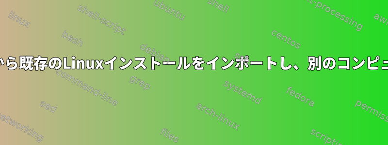 あるコンピュータから既存のLinuxインストールをインポートし、別のコンピュータから起動する