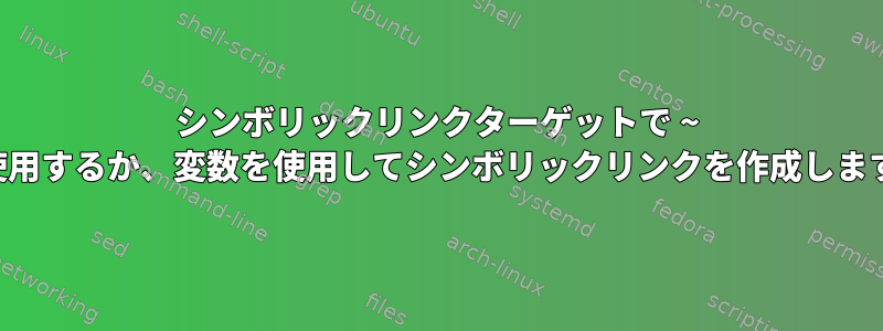 シンボリックリンクターゲットで ~ を使用するか、変数を使用してシンボリックリンクを作成します。