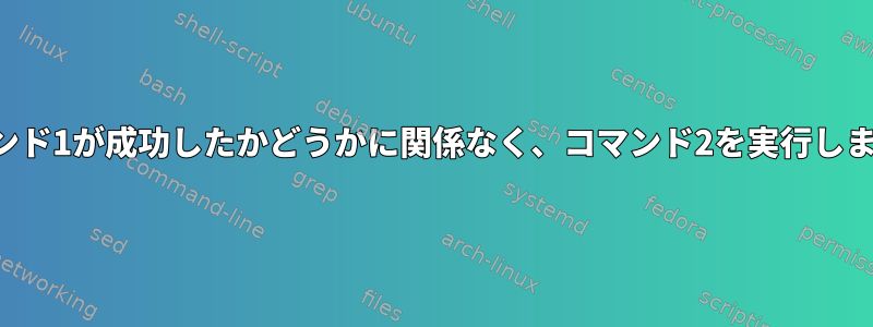 コマンド1が成功したかどうかに関係なく、コマンド2を実行します。