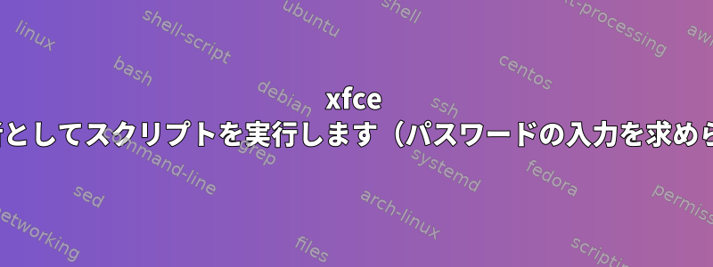 xfce GUIで管理者としてスクリプトを実行します（パスワードの入力を求められます）。