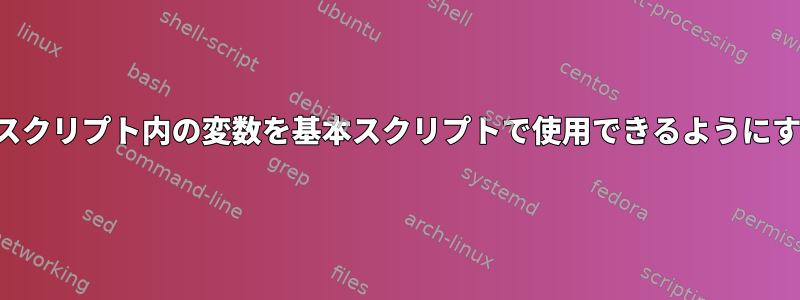 SH：1つのスクリプト内の変数を基本スクリプトで使用できるようにする方法は？