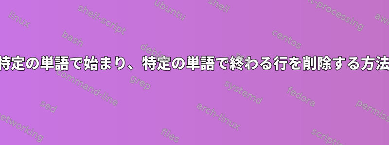 特定の単語で始まり、特定の単語で終わる行を削除する方法