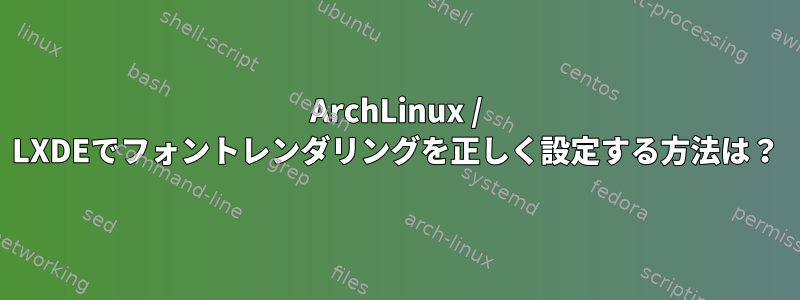 ArchLinux / LXDEでフォントレンダリングを正しく設定する方法は？