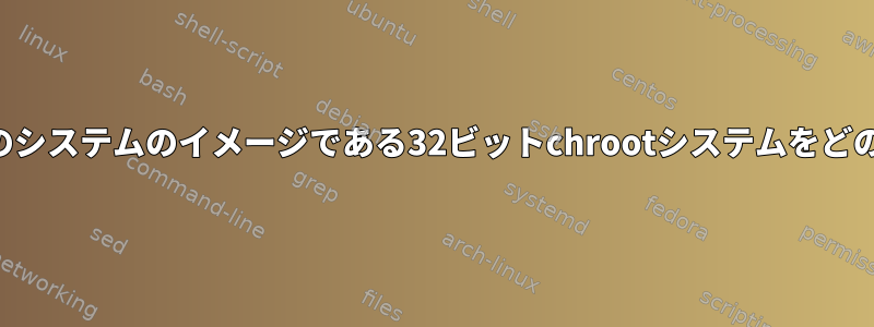 コンパイル目的で現在のシステムのイメージである32ビットchrootシステムをどのように生成しますか？