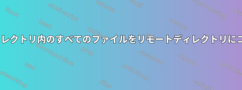 scpを使用してディレクトリ内のすべてのファイルをリモートディレクトリにコピーする方法は？