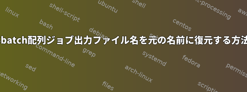 Sbatch配列ジョブ出力ファイル名を元の名前に復元する方法