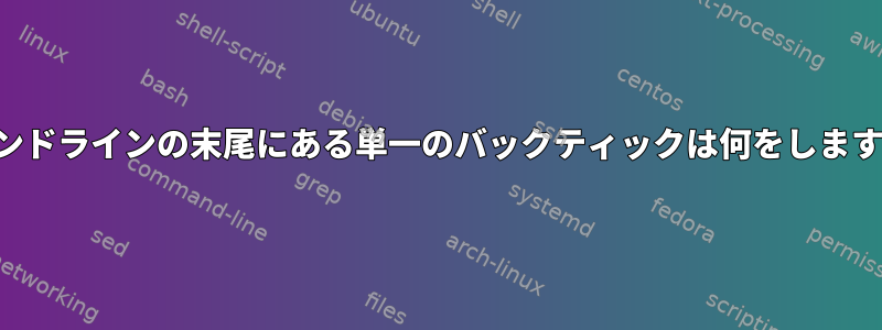 コマンドラインの末尾にある単一のバックティックは何をしますか？