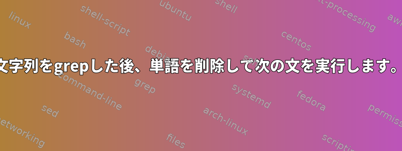 文字列をgrepした後、単語を削除して次の文を実行します。