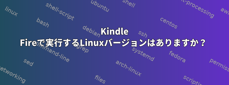 2015 Kindle Fireで実行するLinuxバージョンはありますか？