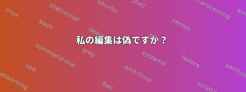 私の編集は偽ですか？