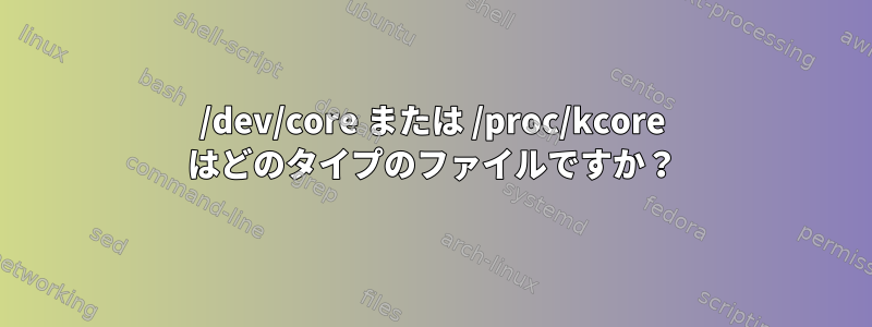 /dev/core または /proc/kcore はどのタイプのファイルですか？