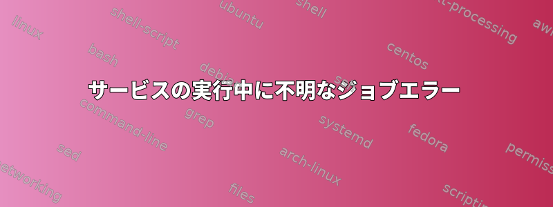 サービスの実行中に不明なジョブエラー