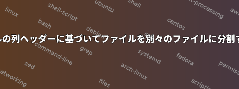 元のファイルの列ヘッダーに基づいてファイルを別々のファイルに分割する方法は？