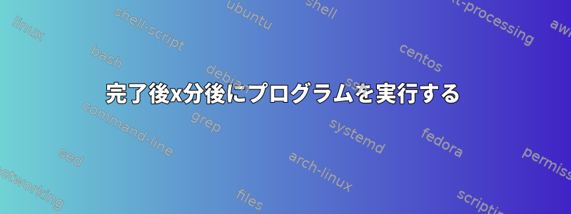 完了後x分後にプログラムを実行する