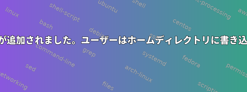 ユーザー名が追加されました。ユーザーはホームディレクトリに書き込めません。