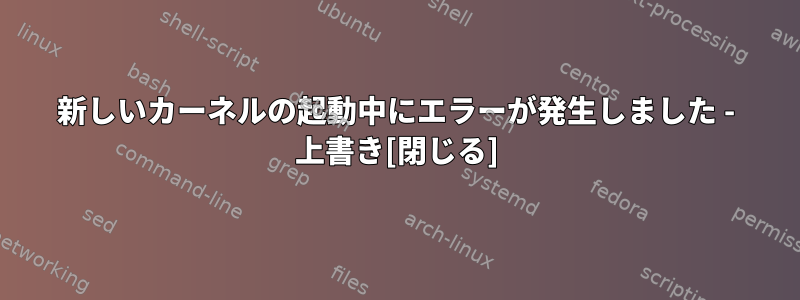 新しいカーネルの起動中にエラーが発生しました - 上書き[閉じる]