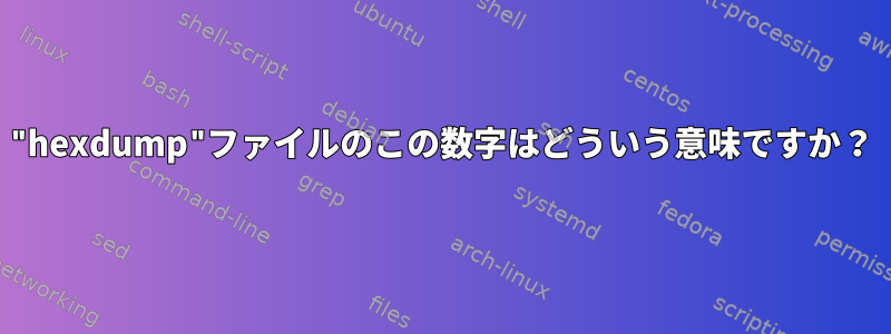 "hexdump"ファイルのこの数字はどういう意味ですか？