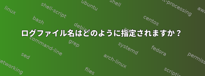 ログファイル名はどのように指定されますか？